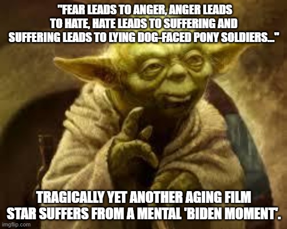 I swear that Biden's mental problems are catching. | "FEAR LEADS TO ANGER, ANGER LEADS TO HATE, HATE LEADS TO SUFFERING AND SUFFERING LEADS TO LYING DOG-FACED PONY SOLDIERS..."; TRAGICALLY YET ANOTHER AGING FILM STAR SUFFERS FROM A MENTAL 'BIDEN MOMENT'. | image tagged in yoda,biden mental problems | made w/ Imgflip meme maker