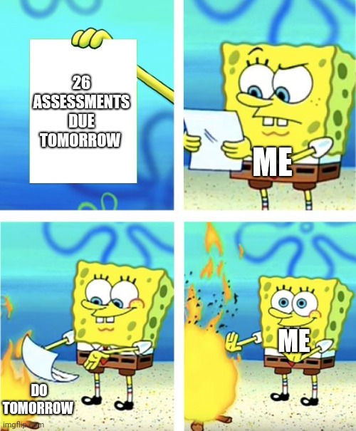 Spongebob Burning Paper | 26 ASSESSMENTS DUE TOMORROW; ME; ME; DO TOMORROW | image tagged in spongebob burning paper | made w/ Imgflip meme maker