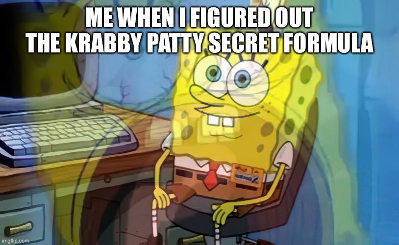 Spongebob internal screaming | ME WHEN I FIGURED OUT THE KRABBY PATTY SECRET FORMULA | image tagged in spongebob internal screaming,spongebob | made w/ Imgflip meme maker