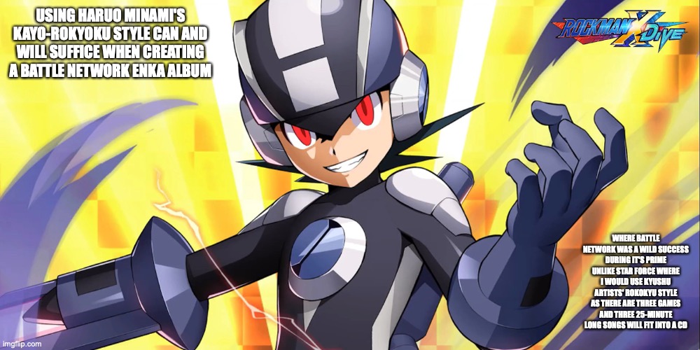 Dark MegaMan.EXE in Rockman X DiVE | USING HARUO MINAMI'S KAYO-ROKYOKU STYLE CAN AND WILL SUFFICE WHEN CREATING A BATTLE NETWORK ENKA ALBUM; WHERE BATTLE NETWORK WAS A WILD SUCCESS DURING IT'S PRIME UNLIKE STAR FORCE WHERE I WOULD USE KYUSHU ARTISTS' ROKOKYU STYLE AS THERE ARE THREE GAMES AND THREE 25-MINUTE LONG SONGS WILL FIT INTO A CD | image tagged in gaming,megaman,megaman battle network,memes,memes | made w/ Imgflip meme maker