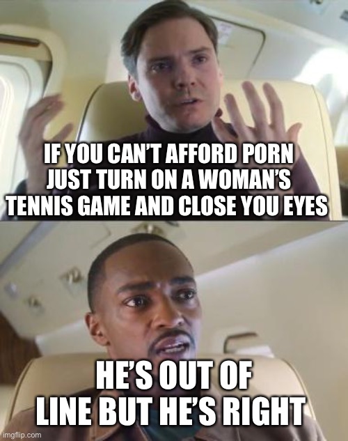 Upvote this or your pancreas will explode | IF YOU CAN’T AFFORD PORN JUST TURN ON A WOMAN’S TENNIS GAME AND CLOSE YOU EYES; HE’S OUT OF LINE BUT HE’S RIGHT | image tagged in out of line but he's right,falcon,porn,tennis | made w/ Imgflip meme maker