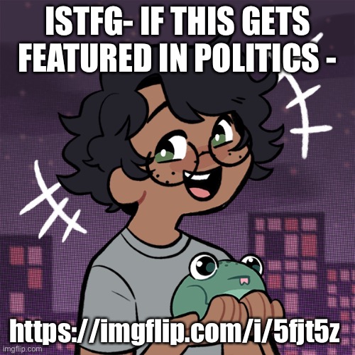 Djdjddkskosksiddisjsususus | ISTFG- IF THIS GETS FEATURED IN POLITICS -; https://imgflip.com/i/5fjt5z | image tagged in ram3n picrew | made w/ Imgflip meme maker