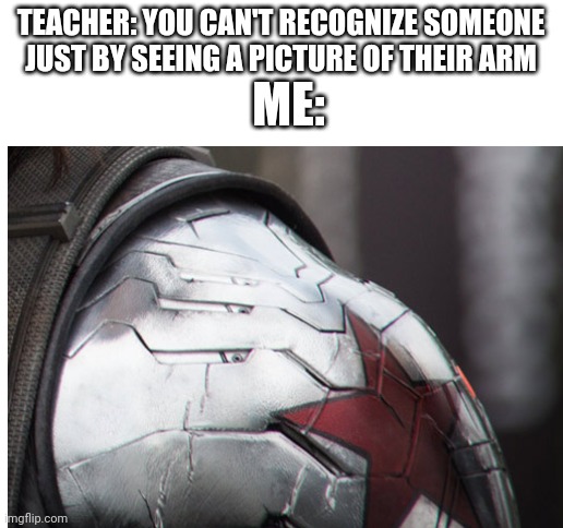 Yeah sure... | TEACHER: YOU CAN'T RECOGNIZE SOMEONE JUST BY SEEING A PICTURE OF THEIR ARM; ME: | image tagged in blank white template,winter soldier | made w/ Imgflip meme maker
