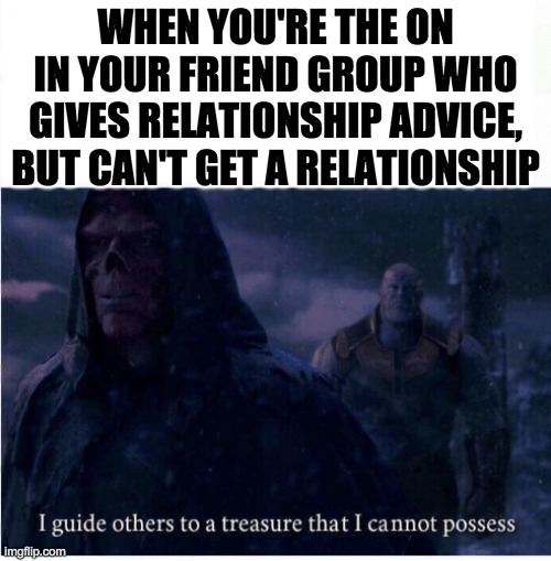 This is me | WHEN YOU'RE THE ON IN YOUR FRIEND GROUP WHO GIVES RELATIONSHIP ADVICE, BUT CAN'T GET A RELATIONSHIP | image tagged in i guide others to a treasure i cannot possess | made w/ Imgflip meme maker