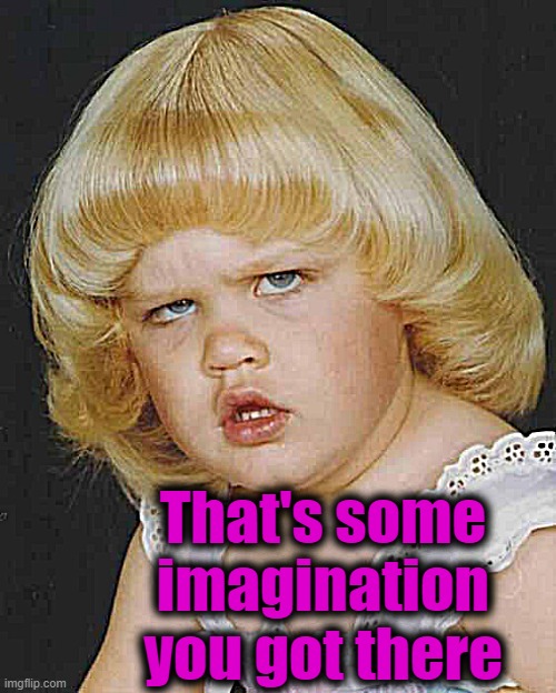 Huh | That's some imagination you got there | image tagged in huh | made w/ Imgflip meme maker
