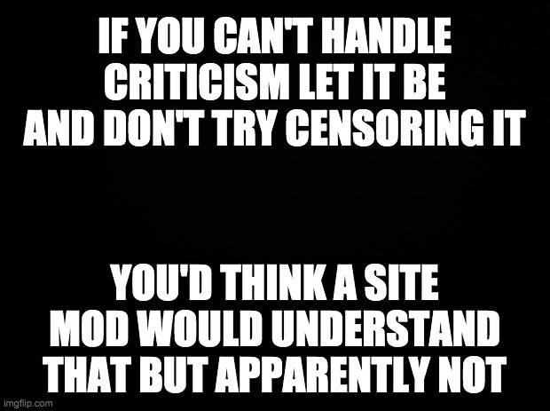 I just got a comment timer for doing the exact same thing PR1CE did (posting a link to a deleted meme). Screw you, corrupt mods. | IF YOU CAN'T HANDLE CRITICISM LET IT BE AND DON'T TRY CENSORING IT; YOU'D THINK A SITE MOD WOULD UNDERSTAND THAT BUT APPARENTLY NOT | made w/ Imgflip meme maker