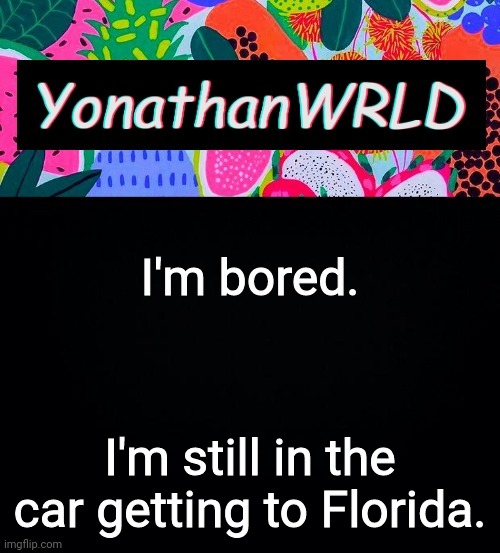 I'm bored. I'm still in the car getting to Florida. | image tagged in yonathan's wrld | made w/ Imgflip meme maker