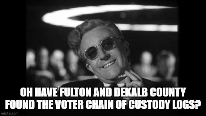 dr strangelove | OH HAVE FULTON AND DEKALB COUNTY FOUND THE VOTER CHAIN OF CUSTODY LOGS? | image tagged in dr strangelove | made w/ Imgflip meme maker