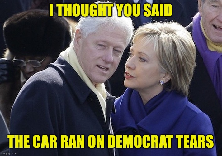 bill and hillary | I THOUGHT YOU SAID THE CAR RAN ON DEMOCRAT TEARS | image tagged in bill and hillary | made w/ Imgflip meme maker