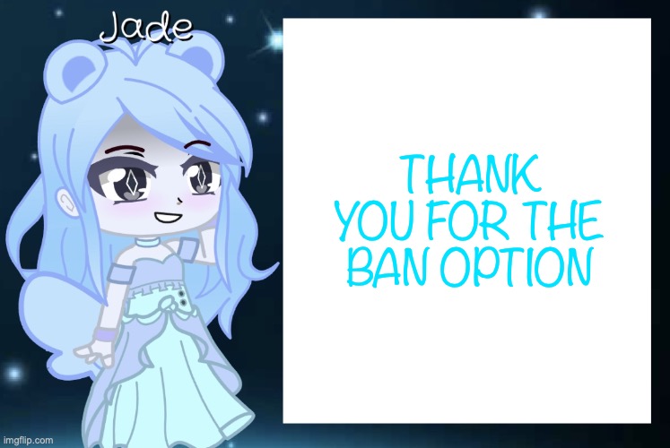 Jade’s Gacha template | THANK YOU FOR THE BAN OPTION | image tagged in jade s gacha template | made w/ Imgflip meme maker