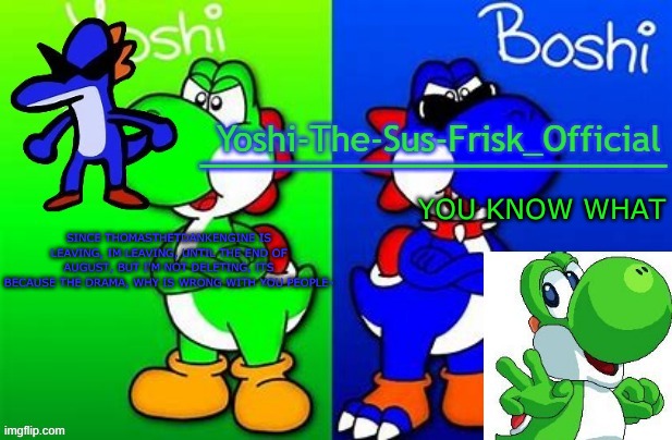 Yoshi_Official Announcement Temp v8 alternate | SINCE THOMASTHETDANKENGINE IS LEAVING, IM LEAVING, UNTIL THE END OF AUGUST, BUT I'M NOT DELETING, ITS BECAUSE THE DRAMA, WHY IS WRONG WITH YOU PEOPLE-; YOU KNOW WHAT | image tagged in yoshi_official announcement temp v8 alternate | made w/ Imgflip meme maker