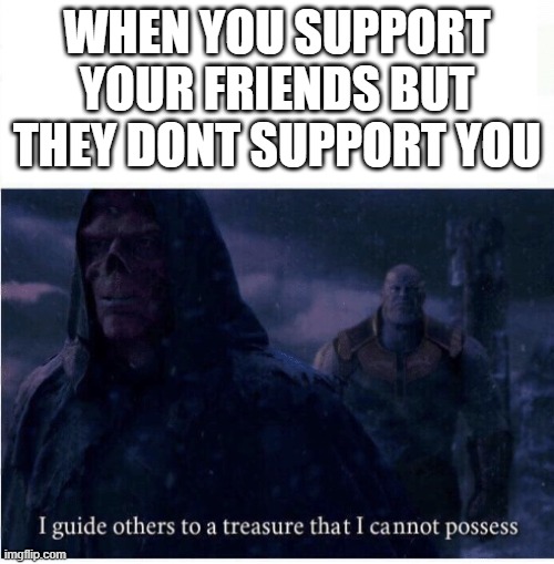 I guide others to a treasure I cannot possess | WHEN YOU SUPPORT YOUR FRIENDS BUT THEY DONT SUPPORT YOU | image tagged in i guide others to a treasure i cannot possess | made w/ Imgflip meme maker
