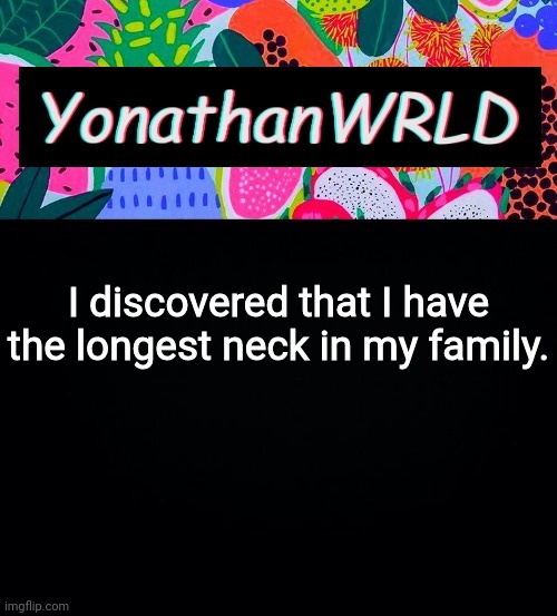 I discovered that I have the longest neck in my family. | image tagged in yonathan's wrld | made w/ Imgflip meme maker
