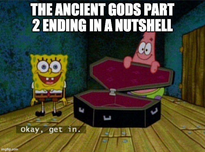 Spongebob Coffin | THE ANCIENT GODS PART 2 ENDING IN A NUTSHELL | image tagged in spongebob coffin | made w/ Imgflip meme maker