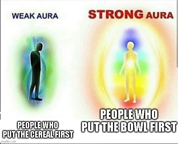 weak aura vs strong aura | PEOPLE WHO PUT THE BOWL FIRST; PEOPLE WHO PUT THE CEREAL FIRST | image tagged in weak aura vs strong aura | made w/ Imgflip meme maker