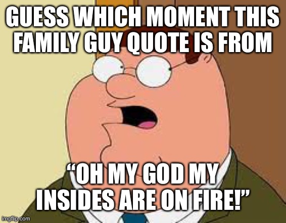 Family Guy Peter | GUESS WHICH MOMENT THIS FAMILY GUY QUOTE IS FROM; “OH MY GOD MY INSIDES ARE ON FIRE!” | image tagged in memes,family guy peter | made w/ Imgflip meme maker