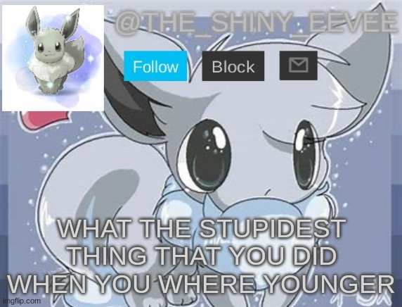 The_Shiny_Eevee's announcement template | WHAT THE STUPIDEST THING THAT YOU DID WHEN YOU WHERE YOUNGER | image tagged in the_shiny_eevee's announcement template | made w/ Imgflip meme maker