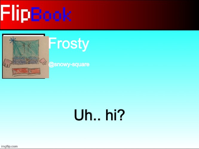 FlipBook profile | Frosty; @snowy-square; Uh.. hi? | image tagged in flipbook profile | made w/ Imgflip meme maker