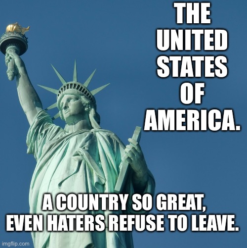 ‘Murica! | THE 
UNITED 
STATES 
OF 
AMERICA. A COUNTRY SO GREAT, EVEN HATERS REFUSE TO LEAVE. | image tagged in statue of liberty | made w/ Imgflip meme maker