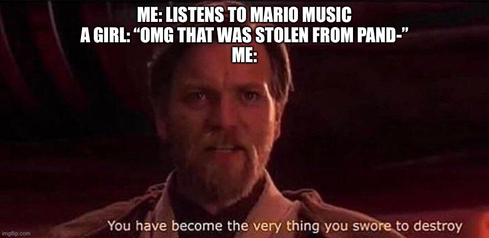 That is not from Pandora! | ME: LISTENS TO MARIO MUSIC
A GIRL: “OMG THAT WAS STOLEN FROM PAND-”
ME: | image tagged in you've become the very thing you swore to destroy | made w/ Imgflip meme maker