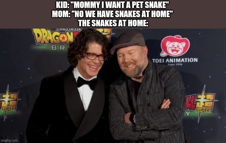 Goku And Vegeta | KID: "MOMMY I WANT A PET SNAKE"
MOM: "NO WE HAVE SNAKES AT HOME"
 THE SNAKES AT HOME: | image tagged in goku and vegeta | made w/ Imgflip meme maker