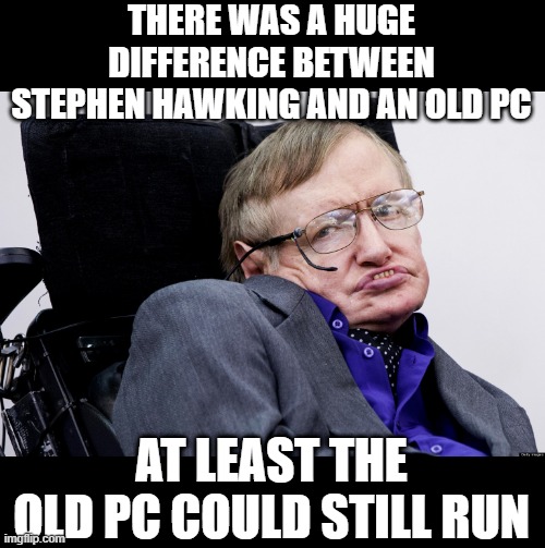 Function | THERE WAS A HUGE DIFFERENCE BETWEEN STEPHEN HAWKING AND AN OLD PC; AT LEAST THE OLD PC COULD STILL RUN | image tagged in stephen hawkings | made w/ Imgflip meme maker