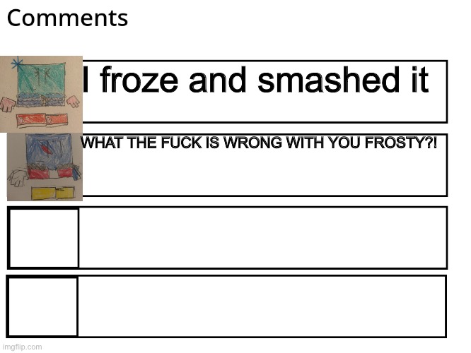 FlipBook comments | I froze and smashed it WHAT THE FUCK IS WRONG WITH YOU FROSTY?! | image tagged in flipbook comments | made w/ Imgflip meme maker