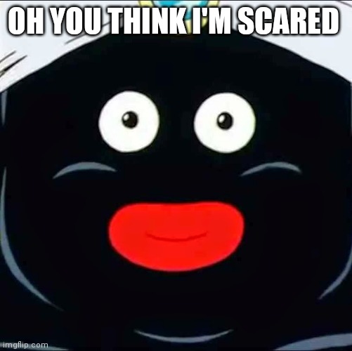 mr popo | OH YOU THINK I'M SCARED | image tagged in mr popo | made w/ Imgflip meme maker