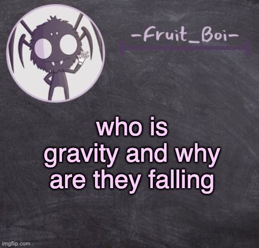 t e m p l a t e | who is gravity and why are they falling | image tagged in t e m p l a t e | made w/ Imgflip meme maker