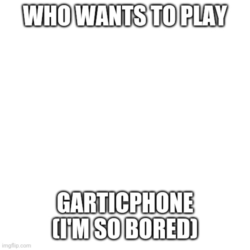 Blank Transparent Square | WHO WANTS TO PLAY; GARTICPHONE (I'M SO BORED) | image tagged in memes,blank transparent square | made w/ Imgflip meme maker