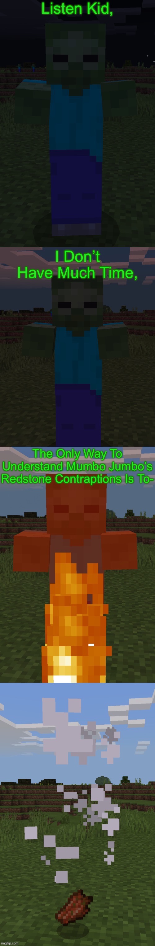 Nooooo! | Listen Kid, I Don’t Have Much Time, The Only Way To Understand Mumbo Jumbo’s Redstone Contraptions Is To- | image tagged in burning zombie | made w/ Imgflip meme maker