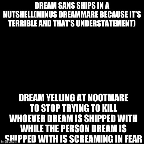 In A nutshell | DREAM SANS SHIPS IN A NUTSHELL(MINUS DREAMMARE BECAUSE IT'S TERRIBLE AND THAT'S UNDERSTATEMENT); DREAM YELLING AT NOOTMARE TO STOP TRYING TO KILL WHOEVER DREAM IS SHIPPED WITH WHILE THE PERSON DREAM IS SHIPPED WITH IS SCREAMING IN FEAR | image tagged in memes,dream,sans,ships,noot noot,stahp | made w/ Imgflip meme maker