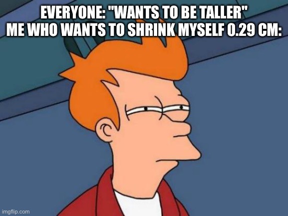 Futurama Fry Meme | EVERYONE: "WANTS TO BE TALLER"
ME WHO WANTS TO SHRINK MYSELF 0.29 CM: | image tagged in memes,futurama fry | made w/ Imgflip meme maker