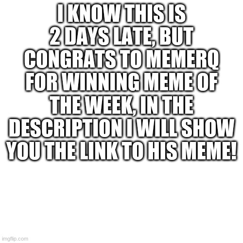 yeah!!! | I KNOW THIS IS 2 DAYS LATE, BUT CONGRATS TO MEMERQ FOR WINNING MEME OF THE WEEK, IN THE DESCRIPTION I WILL SHOW YOU THE LINK TO HIS MEME! | image tagged in memes,blank transparent square | made w/ Imgflip meme maker