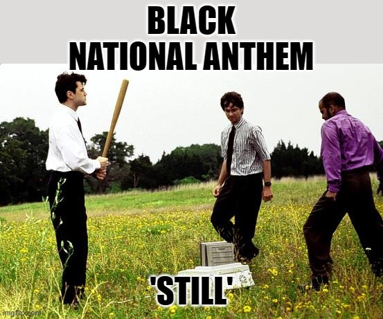 Office Space Printer | BLACK NATIONAL ANTHEM 'STILL' | image tagged in office space printer | made w/ Imgflip meme maker