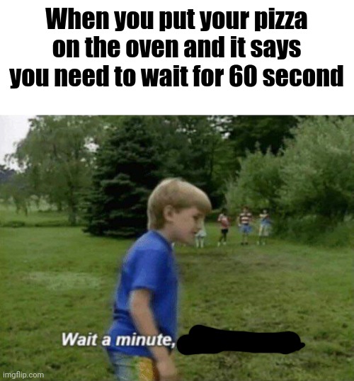Wait a minute, who are you? | When you put your pizza on the oven and it says you need to wait for 60 second | image tagged in wait a minute who are you | made w/ Imgflip meme maker
