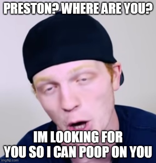 nathan poo on preston | PRESTON? WHERE ARE YOU? IM LOOKING FOR YOU SO I CAN POOP ON YOU | image tagged in unspeakablegaming | made w/ Imgflip meme maker