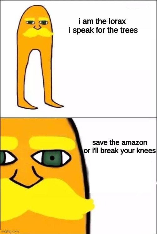 he'll break your knees | i am the lorax 
i speak for the trees; save the amazon
or i'll break your knees | image tagged in the lorax | made w/ Imgflip meme maker