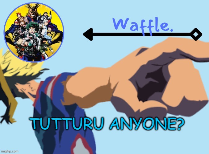 MHA temp 2 waffle | TUTTURU ANYONE? | image tagged in mha temp 2 waffle | made w/ Imgflip meme maker