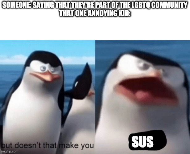 But doesn't that make you GAY | SOMEONE: SAYING THAT THEY'RE PART OF THE LGBTQ COMMUNITY
THAT ONE ANNOYING KID:; SUS | image tagged in but doesn't that make you gay | made w/ Imgflip meme maker