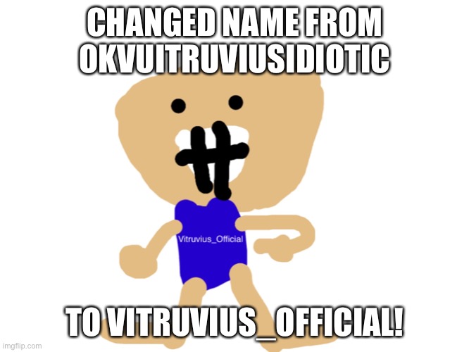 An announcement from the new me! | CHANGED NAME FROM OKVUITRUVIUSIDIOTIC; TO VITRUVIUS_OFFICIAL! | image tagged in okvuitruviusidiotic,vitruvius_official,yay,change username,previous username,username | made w/ Imgflip meme maker