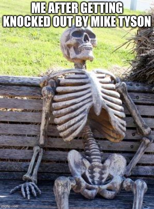 Waiting Skeleton Meme | ME AFTER GETTING KNOCKED OUT BY MIKE TYSON | image tagged in memes,waiting skeleton | made w/ Imgflip meme maker