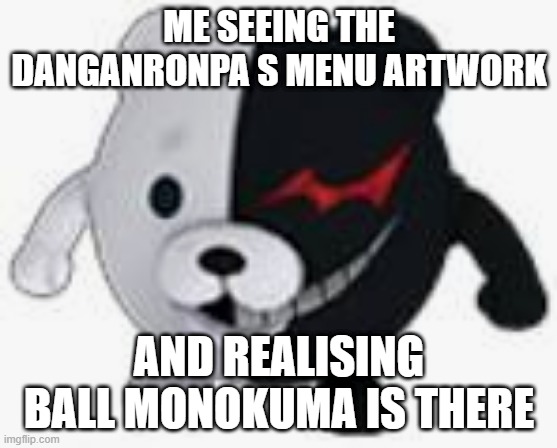 Ball Monokuma confirmed? | ME SEEING THE DANGANRONPA S MENU ARTWORK; AND REALISING BALL MONOKUMA IS THERE | image tagged in ball monokuma | made w/ Imgflip meme maker
