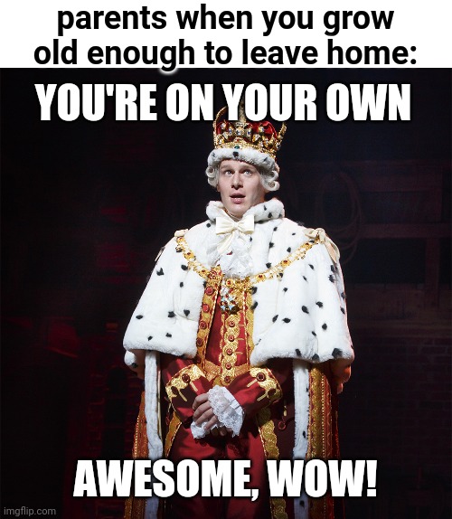 Lol | parents when you grow old enough to leave home:; YOU'RE ON YOUR OWN; AWESOME, WOW! | image tagged in king george hamilton,funny,hamilton,awesome wow,musicals | made w/ Imgflip meme maker