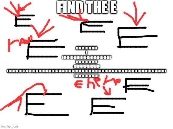 pick 1 | FIND THE E; FFFFFFFFFFFFFFF
F
FFFFFFFFFFFFFFFFFFFFFFFFFFFFFFFFFF
FFFFFFFFFFFFFFF
FFFFFFFFFFFFFFFFFF
FFFFFFFFFFFFFFFFFFFFFFFFFEFFFFFFFFFFFFFFFFFFFFFFFFFFFFFFFFFFFFFFFFFFFFFFFFFFFFFFFFFFFFFFFFFFFFFFFFFFFFFFFFFFFFF
FFFFFFFFFFFFFFFFF | image tagged in blank white template | made w/ Imgflip meme maker
