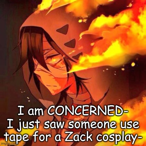 I am CONCERNED-
I just saw someone use tape for a Zack cosplay- | made w/ Imgflip meme maker