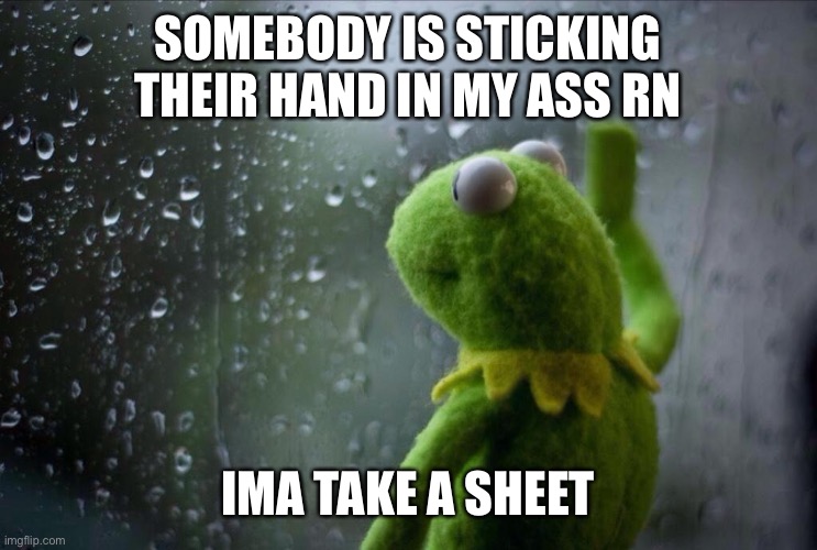 When the puppets realize what is really happening | SOMEBODY IS STICKING THEIR HAND IN MY ASS RN; IMA TAKE A SHEET | image tagged in sad kermit | made w/ Imgflip meme maker