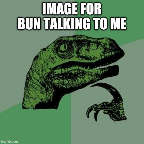 Philosoraptor | IMAGE FOR BUN TALKING TO ME | image tagged in memes,philosoraptor | made w/ Imgflip meme maker