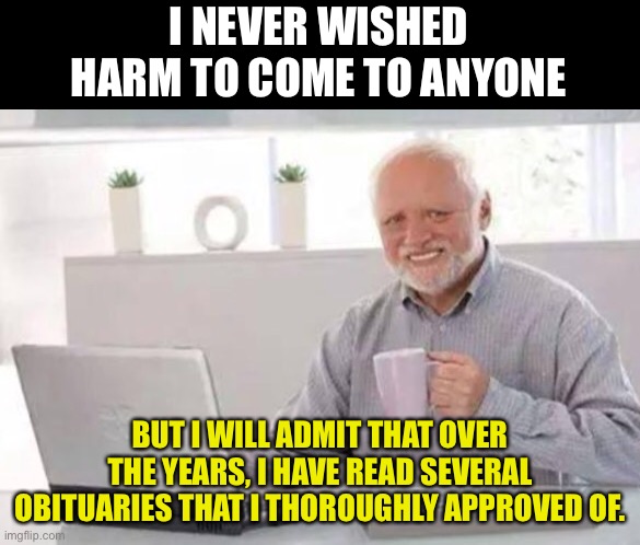 To paraphrase Mark Twain | I NEVER WISHED HARM TO COME TO ANYONE; BUT I WILL ADMIT THAT OVER THE YEARS, I HAVE READ SEVERAL OBITUARIES THAT I THOROUGHLY APPROVED OF. | image tagged in harold | made w/ Imgflip meme maker