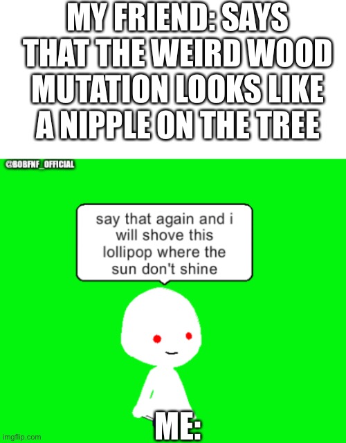 MY FRIEND: SAYS THAT THE WEIRD WOOD MUTATION LOOKS LIKE A NIPPLE ON THE TREE; ME: | image tagged in blank white template,say that again but it's my version | made w/ Imgflip meme maker